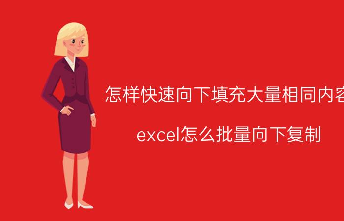 怎样快速向下填充大量相同内容 excel怎么批量向下复制？